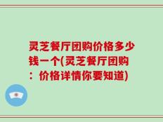 灵芝餐厅团购价格多少钱一个(灵芝餐厅团购：价格详情你要知道)