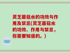 灵芝菌菇水的功效与作用及禁忌(灵芝菌菇水的功效、作用与禁忌，你需要知道的。)