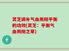 灵芝调补气血阴阳平衡的功效(灵芝：平衡气血阴阳之草)