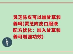 灵芝陈皮可以加甘草和姜吗(灵芝陈皮口服液配方优化：加入甘草和姜可增强功效)