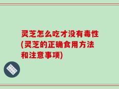 灵芝怎么吃才没有毒性(灵芝的正确食用方法和注意事项)