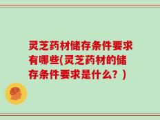 灵芝药材储存条件要求有哪些(灵芝药材的储存条件要求是什么？)