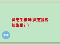 灵芝生根吗(灵芝是否能生根？)