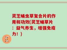 灵芝蛹虫草复合片的作用和功效(灵芝蛹草片：益气养生，增强免疫力！)