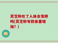 灵芝粉吃了人体会发胖吗(灵芝粉导致体重增加？)