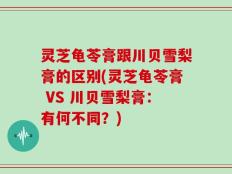 灵芝龟苓膏跟川贝雪梨膏的区别(灵芝龟苓膏 VS 川贝雪梨膏：有何不同？)