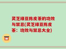 灵芝绿豆陈皮茶的功效与禁忌(灵芝绿豆陈皮茶：功效与禁忌大全)