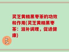 灵芝黄精黑枣茶的功效和作用(灵芝黄精黑枣茶：滋补调理，促进健康)
