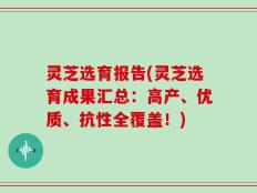灵芝选育报告(灵芝选育成果汇总：高产、优质、抗性全覆盖！)