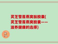 灵芝雪莲燕窝肽胶囊(灵芝雪莲燕窝胶囊——滋养健康的选择)