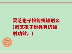 灵芝孢子粉能抗辐射么(灵芝孢子粉具有抗辐射功效。)