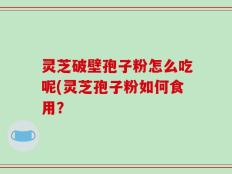 灵芝破壁孢子粉怎么吃呢(灵芝孢子粉如何食用？