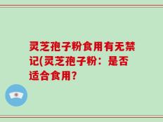 灵芝孢子粉食用有无禁记(灵芝孢子粉：是否适合食用？