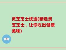 灵芝芝士优选(精选灵芝芝士，让你吃出健康美味)