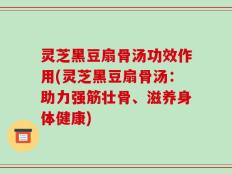灵芝黑豆扇骨汤功效作用(灵芝黑豆扇骨汤：助力强筋壮骨、滋养身体健康)