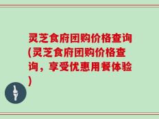 灵芝食府团购价格查询(灵芝食府团购价格查询，享受优惠用餐体验)