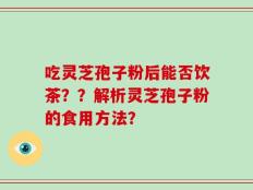 吃灵芝孢子粉后能否饮茶？？解析灵芝孢子粉的食用方法？