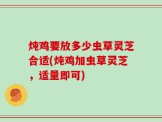 炖鸡要放多少虫草灵芝合适(炖鸡加虫草灵芝，适量即可)