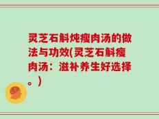 灵芝石斛炖瘦肉汤的做法与功效(灵芝石斛瘦肉汤：滋补养生好选择。)