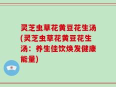 灵芝虫草花黄豆花生汤(灵芝虫草花黄豆花生汤：养生佳饮焕发健康能量)