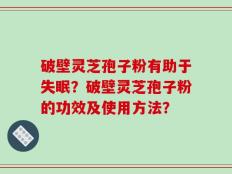 破壁灵芝孢子粉有助于失眠？破壁灵芝孢子粉的功效及使用方法？