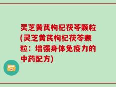 灵芝黄芪枸杞茯苓颗粒(灵芝黄芪枸杞茯苓颗粒：增强身体免疫力的中药配方)