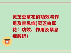 灵芝虫草花的功效与作用及禁忌症(灵芝虫草花：功效、作用及禁忌症解析)