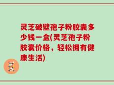 灵芝破壁孢子粉胶囊多少钱一盒(灵芝孢子粉胶囊价格，轻松拥有健康生活)