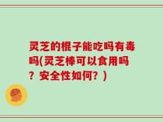 灵芝的棍子能吃吗有毒吗(灵芝棒可以食用吗？安全性如何？)