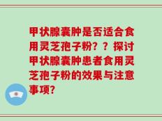 甲状腺囊肿是否适合食用灵芝孢子粉？？探讨甲状腺囊肿患者食用灵芝孢子粉的效果与注意事项？