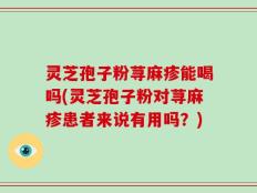 灵芝孢子粉荨麻疹能喝吗(灵芝孢子粉对荨麻疹患者来说有用吗？)