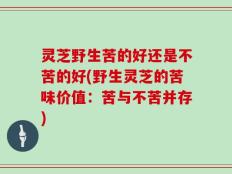 灵芝野生苦的好还是不苦的好(野生灵芝的苦味价值：苦与不苦并存)