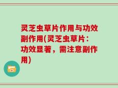 灵芝虫草片作用与功效副作用(灵芝虫草片：功效显著，需注意副作用)