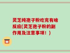 灵芝纯孢子粉吃完有啥反应(灵芝孢子粉的副作用及注意事项！)