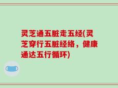 灵芝通五脏走五经(灵芝穿行五脏经络，健康通达五行循环)