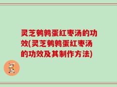 灵芝鹌鹑蛋红枣汤的功效(灵芝鹌鹑蛋红枣汤的功效及其制作方法)