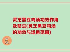 灵芝黑豆鸡汤功效作用及禁忌(灵芝黑豆鸡汤的功效与适用范围)