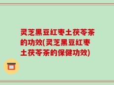 灵芝黑豆红枣土茯苓茶的功效(灵芝黑豆红枣土茯苓茶的保健功效)