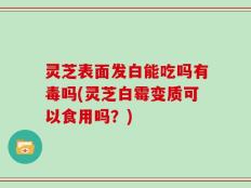 灵芝表面发白能吃吗有毒吗(灵芝白霉变质可以食用吗？)