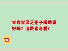 誉森堂灵芝孢子粉质量好吗？消费者必看？