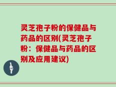 灵芝孢子粉的保健品与药品的区别(灵芝孢子粉：保健品与药品的区别及应用建议)