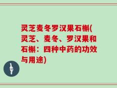 灵芝麦冬罗汉果石槲(灵芝、麦冬、罗汉果和石槲：四种中药的功效与用途)