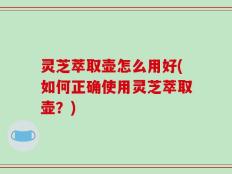 灵芝萃取壶怎么用好(如何正确使用灵芝萃取壶？)