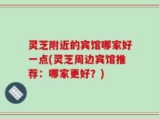 灵芝附近的宾馆哪家好一点(灵芝周边宾馆推荐：哪家更好？)