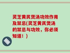 灵芝黄芪煲汤功效作用及禁忌(灵芝黄芪煲汤的禁忌与功效，你必须知道！)