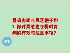 胃吸肉能吃灵芝孢子粉？探讨灵芝孢子粉对胃病的疗效与注意事项？