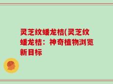 灵芝纹蟠龙桔(灵芝纹蟠龙桔：神奇植物浏览新目标