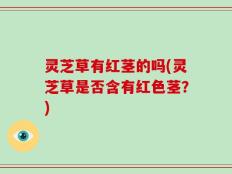 灵芝草有红茎的吗(灵芝草是否含有红色茎？)