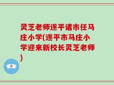 灵芝老师遂平诸市任马庄小学(遂平市马庄小学迎来新校长灵芝老师)
