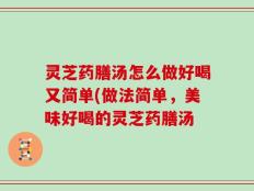灵芝药膳汤怎么做好喝又简单(做法简单，美味好喝的灵芝药膳汤